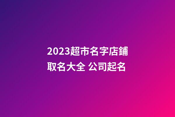 2023超市名字店鋪取名大全 公司起名-第1張-店鋪起名-玄機(jī)派